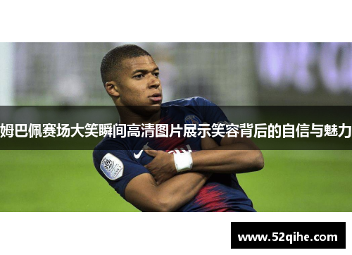 姆巴佩赛场大笑瞬间高清图片展示笑容背后的自信与魅力