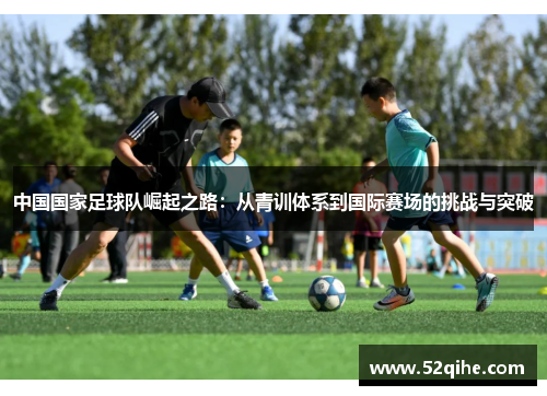 中国国家足球队崛起之路：从青训体系到国际赛场的挑战与突破