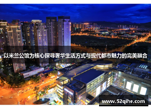 以米兰公馆为核心探寻奢华生活方式与现代都市魅力的完美融合