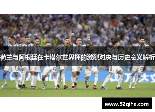 荷兰与阿根廷在卡塔尔世界杯的激烈对决与历史意义解析