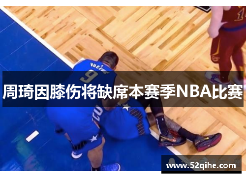 周琦因膝伤将缺席本赛季NBA比赛