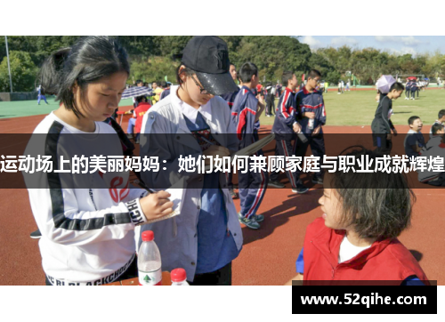 运动场上的美丽妈妈：她们如何兼顾家庭与职业成就辉煌