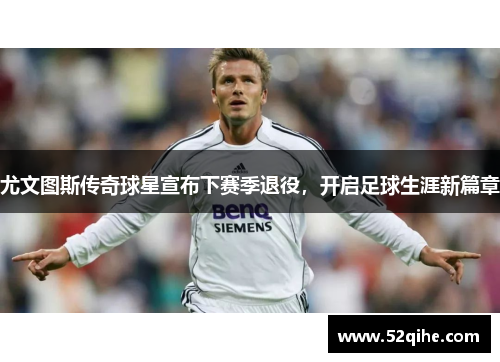 尤文图斯传奇球星宣布下赛季退役，开启足球生涯新篇章