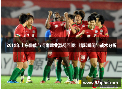 2019年山东鲁能与河南建业激战回顾：精彩瞬间与战术分析