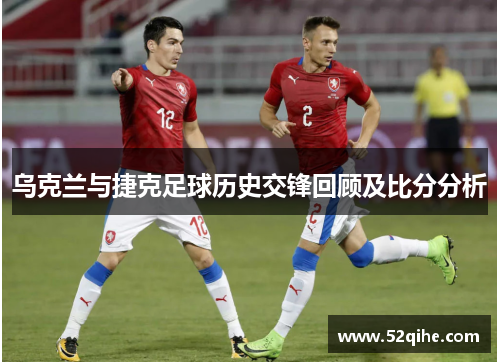 乌克兰与捷克足球历史交锋回顾及比分分析