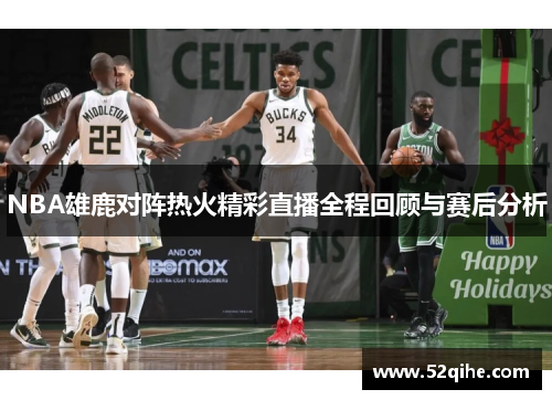 NBA雄鹿对阵热火精彩直播全程回顾与赛后分析