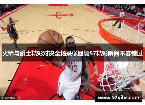 火箭与爵士精彩对决全场录像回顾57精彩瞬间不容错过