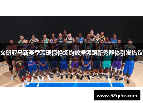 文班亚马新赛季表现惊艳场均数据领跑新秀群体引发热议