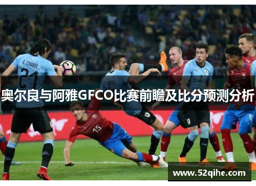 奥尔良与阿雅GFCO比赛前瞻及比分预测分析